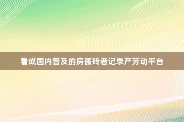 看成国内普及的房搬砖者记录产劳动平台
