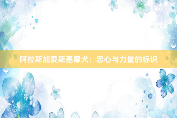 阿拉斯加爱斯基摩犬：忠心与力量的标识
